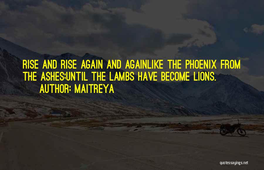 Maitreya Quotes: Rise And Rise Again And Againlike The Phoenix From The Ashes;until The Lambs Have Become Lions.