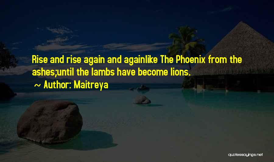 Maitreya Quotes: Rise And Rise Again And Againlike The Phoenix From The Ashes;until The Lambs Have Become Lions.