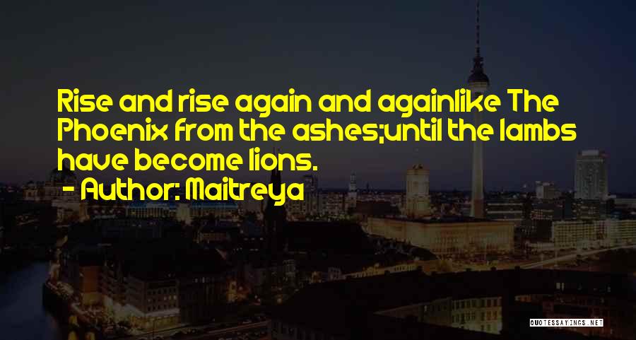 Maitreya Quotes: Rise And Rise Again And Againlike The Phoenix From The Ashes;until The Lambs Have Become Lions.