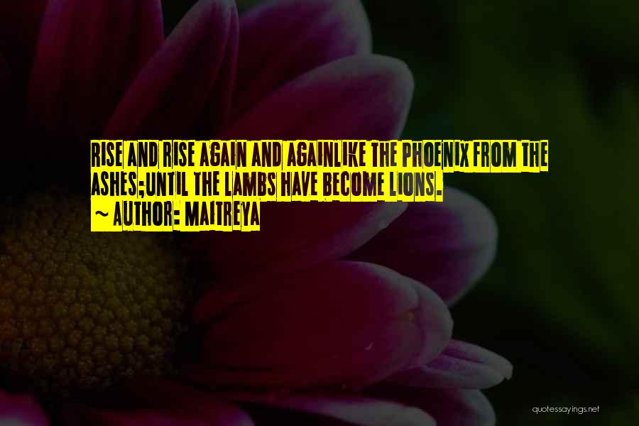 Maitreya Quotes: Rise And Rise Again And Againlike The Phoenix From The Ashes;until The Lambs Have Become Lions.