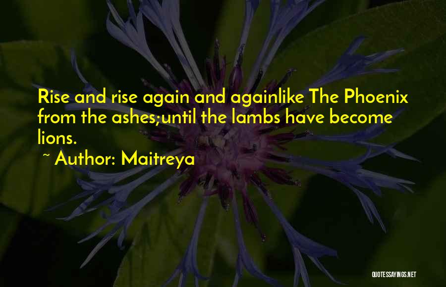 Maitreya Quotes: Rise And Rise Again And Againlike The Phoenix From The Ashes;until The Lambs Have Become Lions.