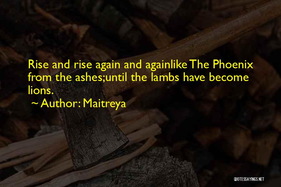 Maitreya Quotes: Rise And Rise Again And Againlike The Phoenix From The Ashes;until The Lambs Have Become Lions.