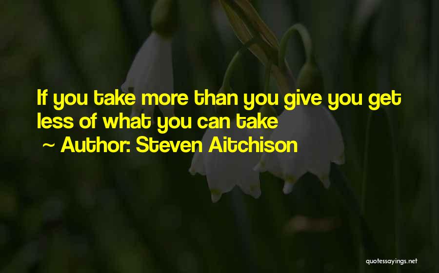 Steven Aitchison Quotes: If You Take More Than You Give You Get Less Of What You Can Take