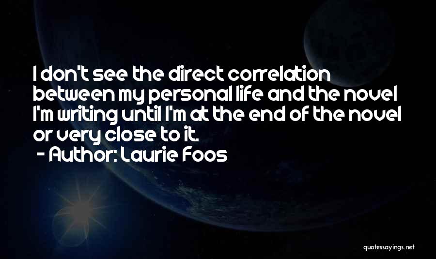 Laurie Foos Quotes: I Don't See The Direct Correlation Between My Personal Life And The Novel I'm Writing Until I'm At The End