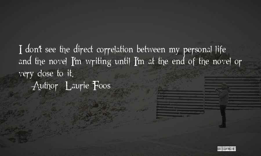 Laurie Foos Quotes: I Don't See The Direct Correlation Between My Personal Life And The Novel I'm Writing Until I'm At The End