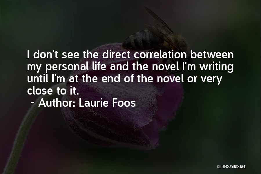 Laurie Foos Quotes: I Don't See The Direct Correlation Between My Personal Life And The Novel I'm Writing Until I'm At The End