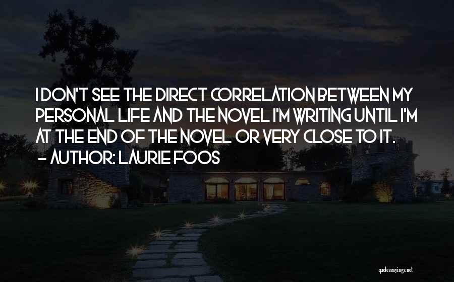 Laurie Foos Quotes: I Don't See The Direct Correlation Between My Personal Life And The Novel I'm Writing Until I'm At The End