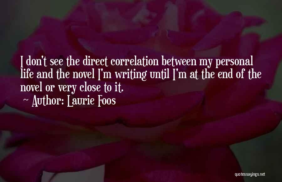 Laurie Foos Quotes: I Don't See The Direct Correlation Between My Personal Life And The Novel I'm Writing Until I'm At The End