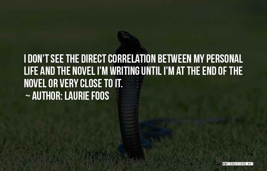 Laurie Foos Quotes: I Don't See The Direct Correlation Between My Personal Life And The Novel I'm Writing Until I'm At The End