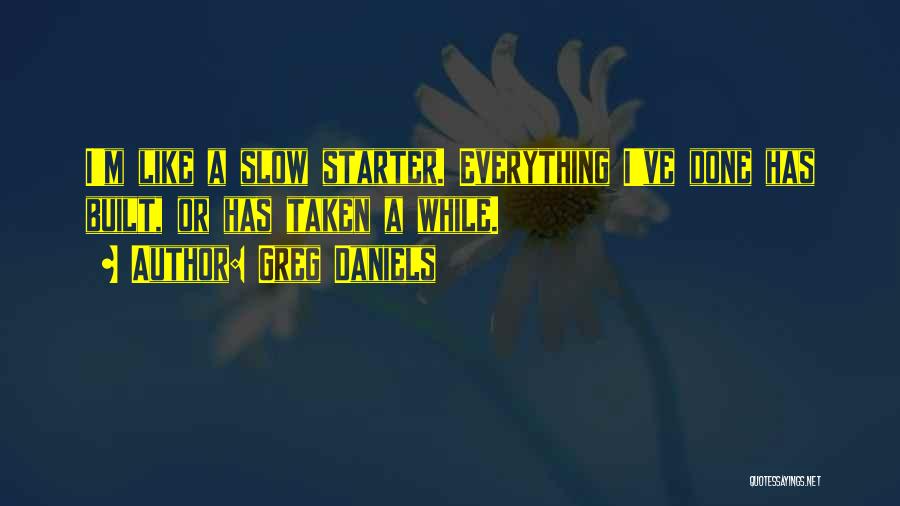 Greg Daniels Quotes: I'm Like A Slow Starter. Everything I've Done Has Built, Or Has Taken A While.