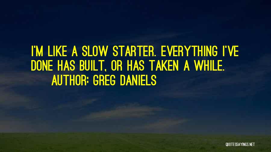 Greg Daniels Quotes: I'm Like A Slow Starter. Everything I've Done Has Built, Or Has Taken A While.