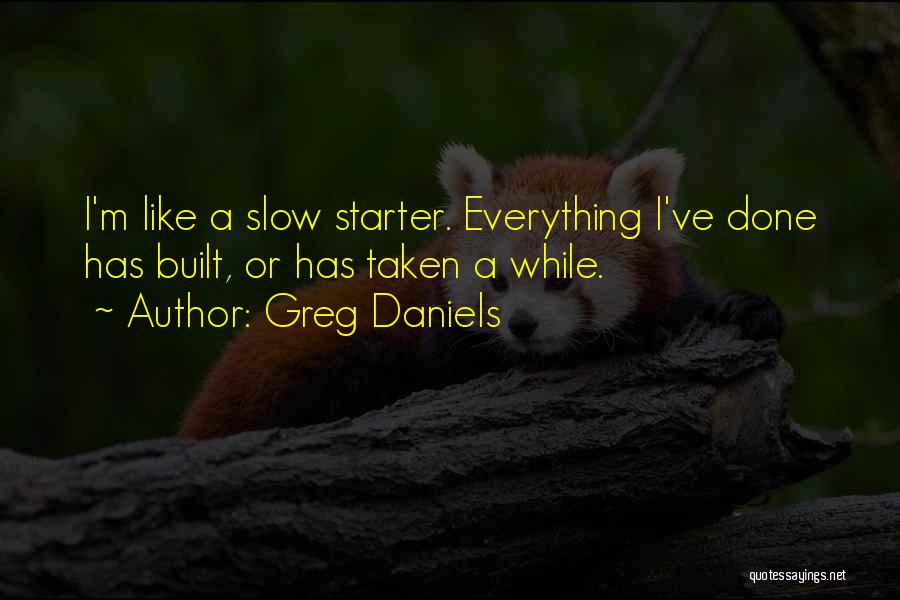 Greg Daniels Quotes: I'm Like A Slow Starter. Everything I've Done Has Built, Or Has Taken A While.