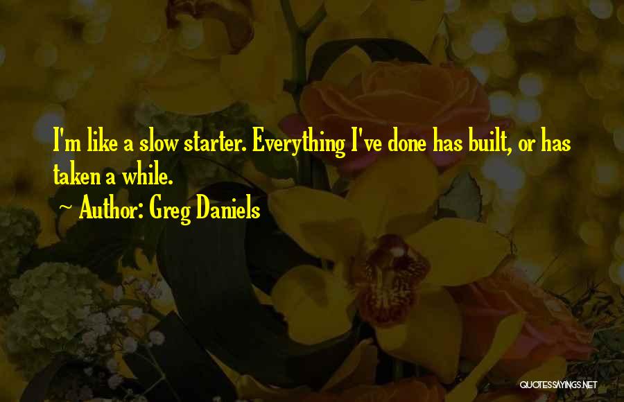 Greg Daniels Quotes: I'm Like A Slow Starter. Everything I've Done Has Built, Or Has Taken A While.