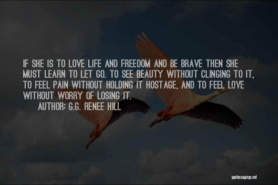 G.G. Renee Hill Quotes: If She Is To Love Life And Freedom And Be Brave Then She Must Learn To Let Go. To See