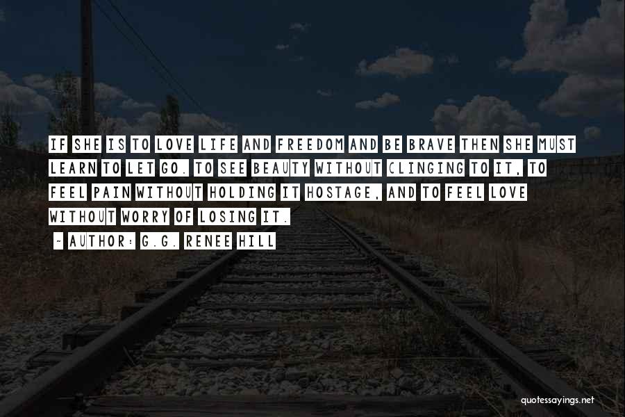 G.G. Renee Hill Quotes: If She Is To Love Life And Freedom And Be Brave Then She Must Learn To Let Go. To See