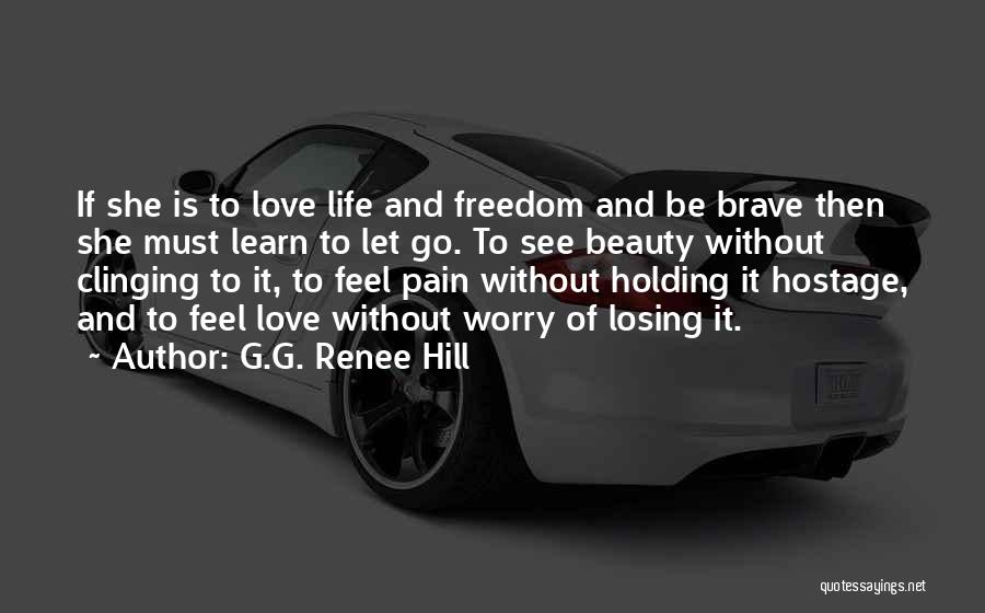 G.G. Renee Hill Quotes: If She Is To Love Life And Freedom And Be Brave Then She Must Learn To Let Go. To See