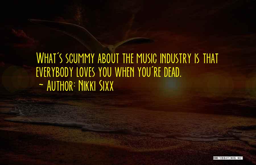 Nikki Sixx Quotes: What's Scummy About The Music Industry Is That Everybody Loves You When You're Dead.