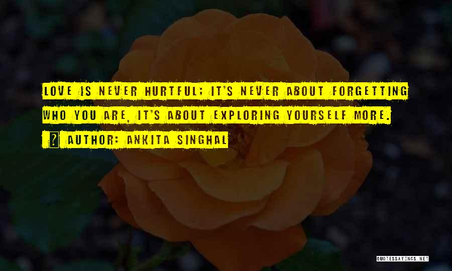 Ankita Singhal Quotes: Love Is Never Hurtful; It's Never About Forgetting Who You Are, It's About Exploring Yourself More.