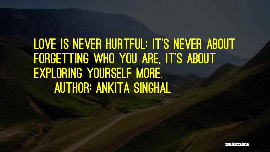 Ankita Singhal Quotes: Love Is Never Hurtful; It's Never About Forgetting Who You Are, It's About Exploring Yourself More.