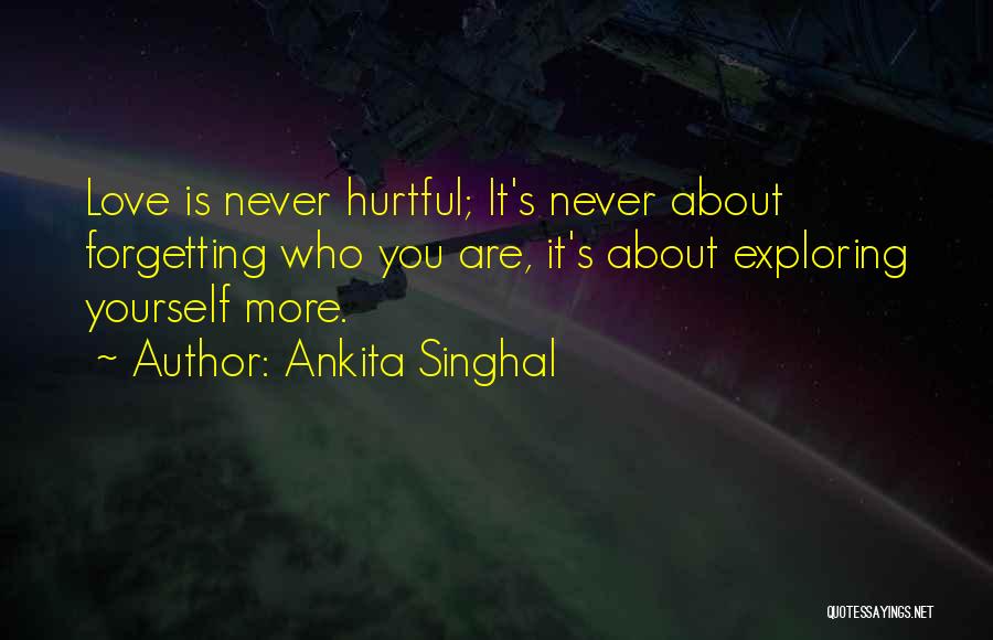 Ankita Singhal Quotes: Love Is Never Hurtful; It's Never About Forgetting Who You Are, It's About Exploring Yourself More.