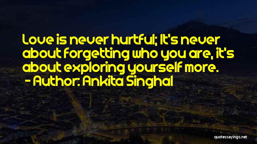 Ankita Singhal Quotes: Love Is Never Hurtful; It's Never About Forgetting Who You Are, It's About Exploring Yourself More.