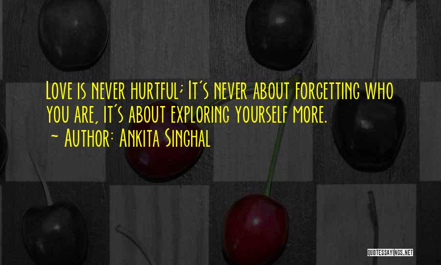 Ankita Singhal Quotes: Love Is Never Hurtful; It's Never About Forgetting Who You Are, It's About Exploring Yourself More.