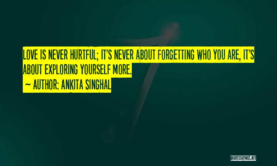 Ankita Singhal Quotes: Love Is Never Hurtful; It's Never About Forgetting Who You Are, It's About Exploring Yourself More.