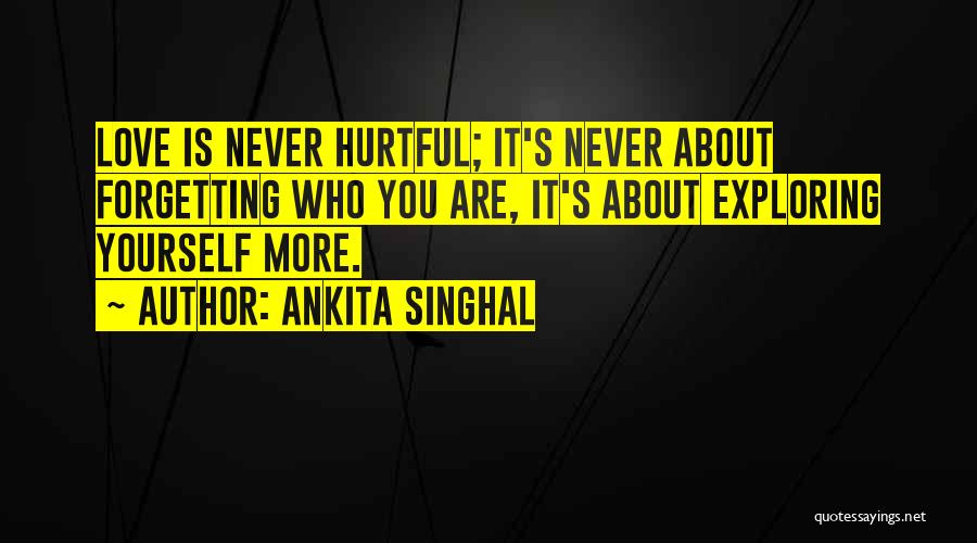 Ankita Singhal Quotes: Love Is Never Hurtful; It's Never About Forgetting Who You Are, It's About Exploring Yourself More.