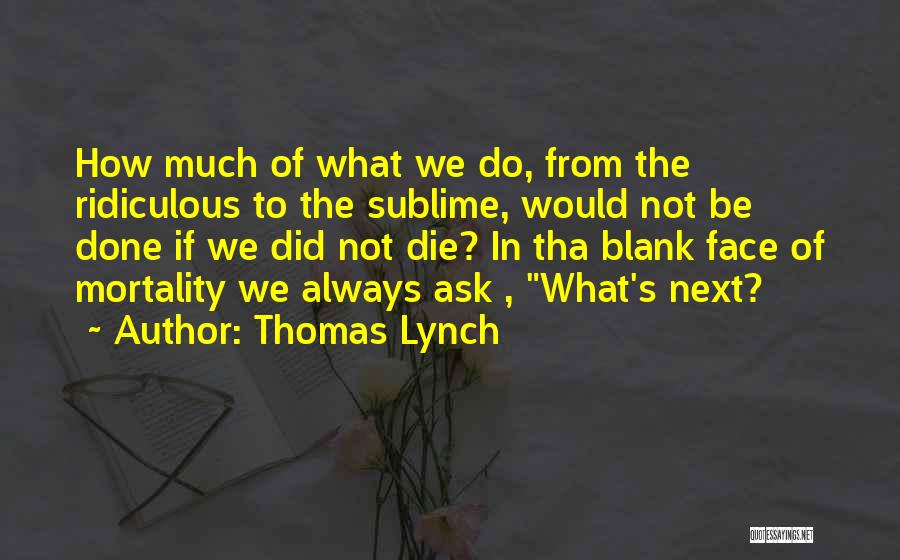 Thomas Lynch Quotes: How Much Of What We Do, From The Ridiculous To The Sublime, Would Not Be Done If We Did Not