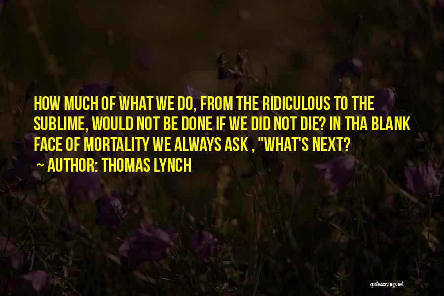 Thomas Lynch Quotes: How Much Of What We Do, From The Ridiculous To The Sublime, Would Not Be Done If We Did Not