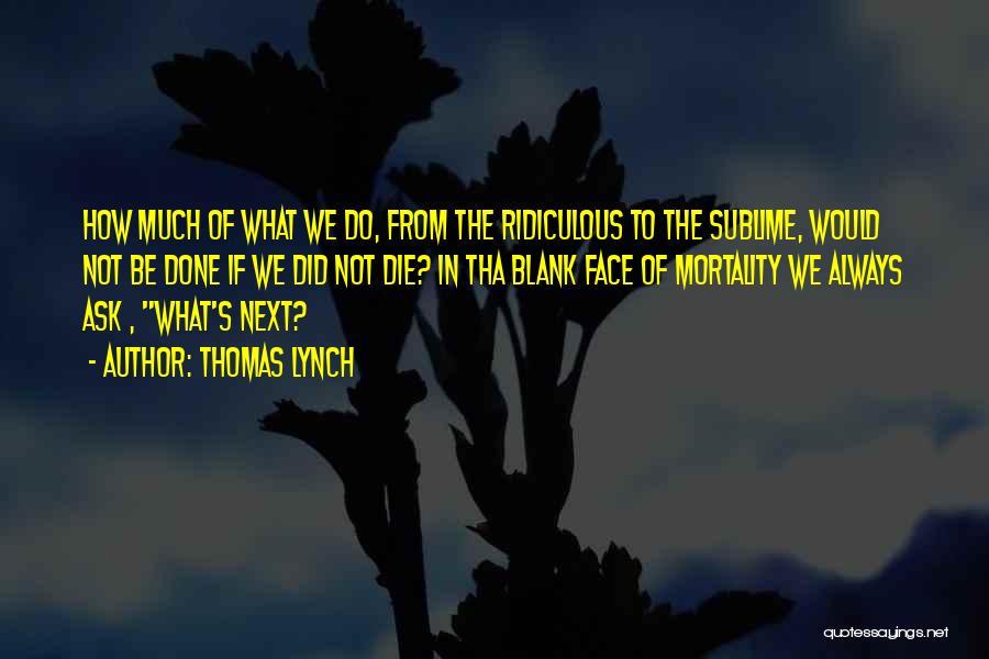 Thomas Lynch Quotes: How Much Of What We Do, From The Ridiculous To The Sublime, Would Not Be Done If We Did Not