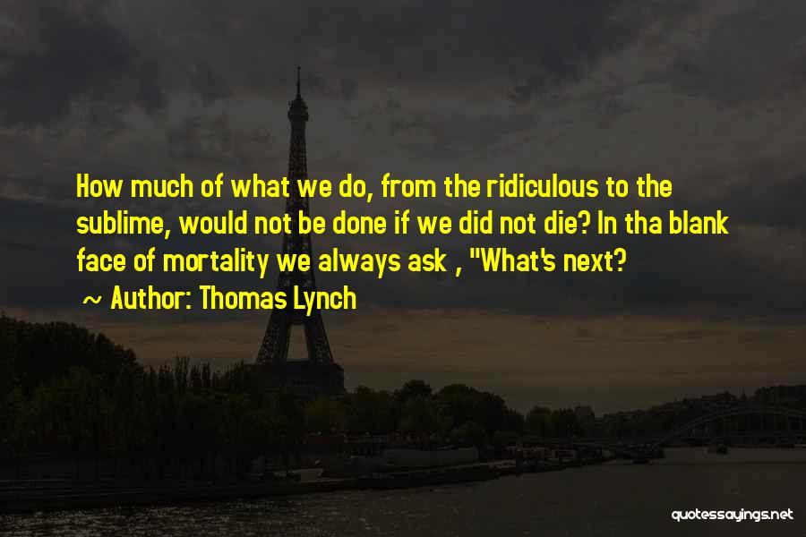 Thomas Lynch Quotes: How Much Of What We Do, From The Ridiculous To The Sublime, Would Not Be Done If We Did Not