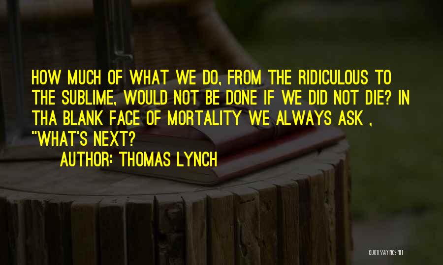 Thomas Lynch Quotes: How Much Of What We Do, From The Ridiculous To The Sublime, Would Not Be Done If We Did Not