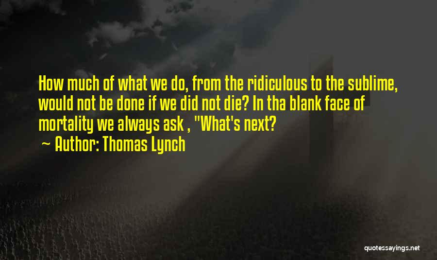 Thomas Lynch Quotes: How Much Of What We Do, From The Ridiculous To The Sublime, Would Not Be Done If We Did Not