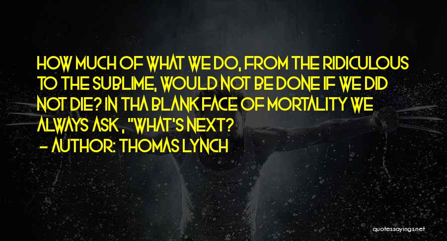 Thomas Lynch Quotes: How Much Of What We Do, From The Ridiculous To The Sublime, Would Not Be Done If We Did Not