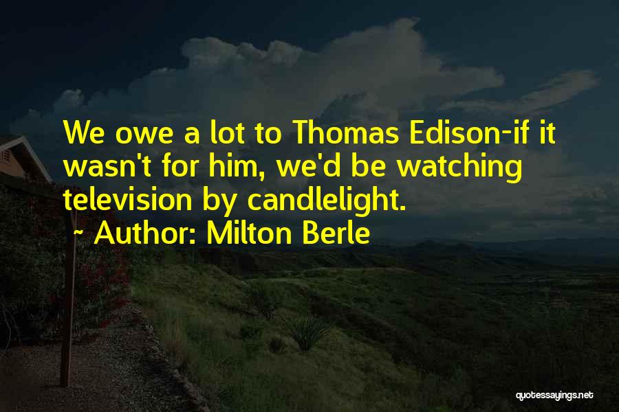 Milton Berle Quotes: We Owe A Lot To Thomas Edison-if It Wasn't For Him, We'd Be Watching Television By Candlelight.