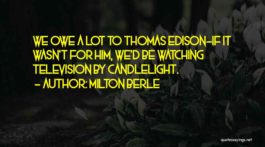 Milton Berle Quotes: We Owe A Lot To Thomas Edison-if It Wasn't For Him, We'd Be Watching Television By Candlelight.