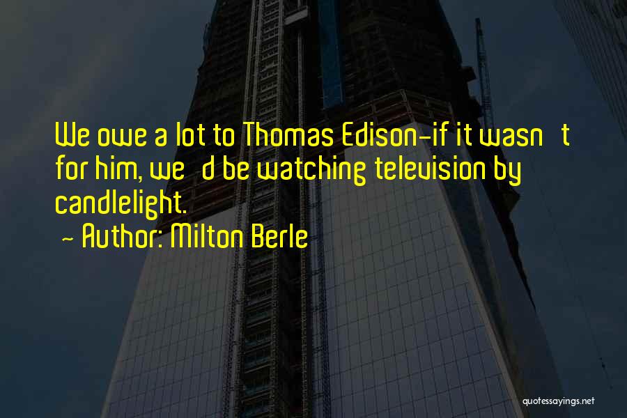 Milton Berle Quotes: We Owe A Lot To Thomas Edison-if It Wasn't For Him, We'd Be Watching Television By Candlelight.