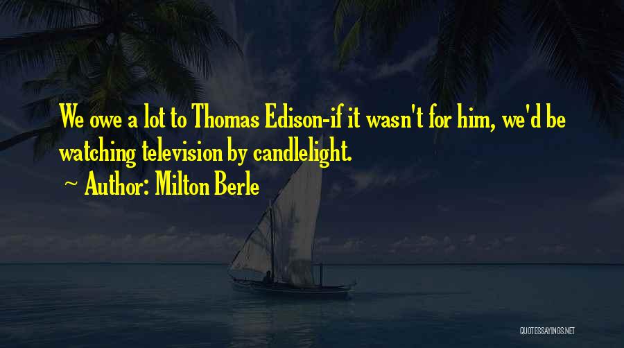 Milton Berle Quotes: We Owe A Lot To Thomas Edison-if It Wasn't For Him, We'd Be Watching Television By Candlelight.