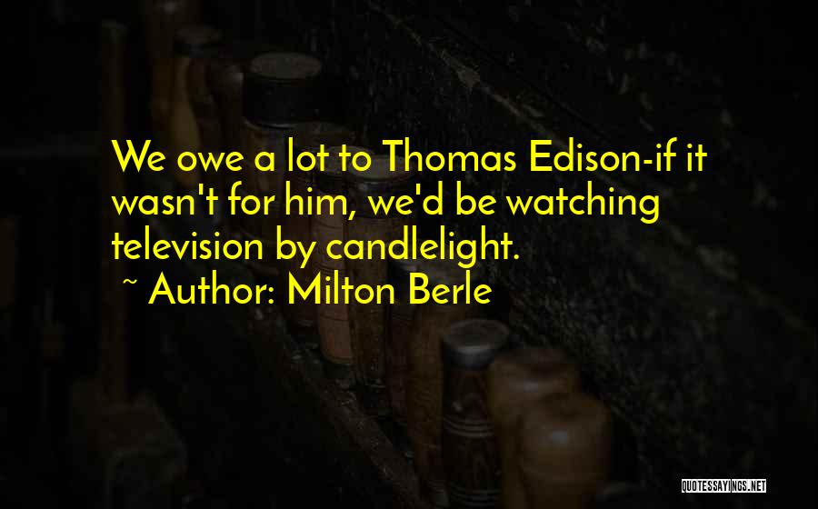 Milton Berle Quotes: We Owe A Lot To Thomas Edison-if It Wasn't For Him, We'd Be Watching Television By Candlelight.