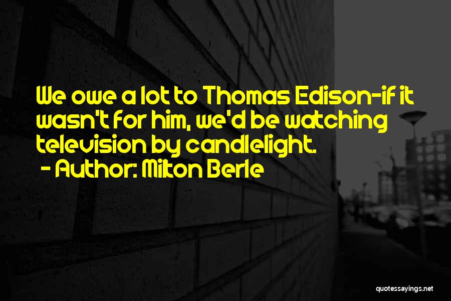 Milton Berle Quotes: We Owe A Lot To Thomas Edison-if It Wasn't For Him, We'd Be Watching Television By Candlelight.