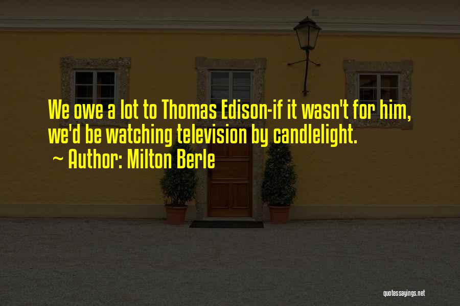 Milton Berle Quotes: We Owe A Lot To Thomas Edison-if It Wasn't For Him, We'd Be Watching Television By Candlelight.