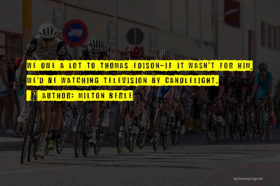 Milton Berle Quotes: We Owe A Lot To Thomas Edison-if It Wasn't For Him, We'd Be Watching Television By Candlelight.