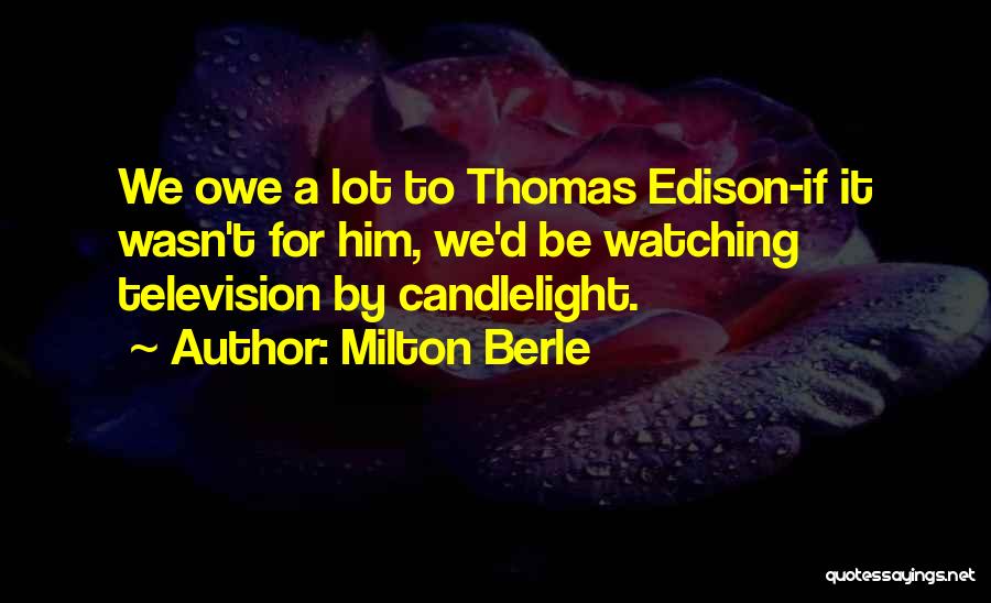 Milton Berle Quotes: We Owe A Lot To Thomas Edison-if It Wasn't For Him, We'd Be Watching Television By Candlelight.