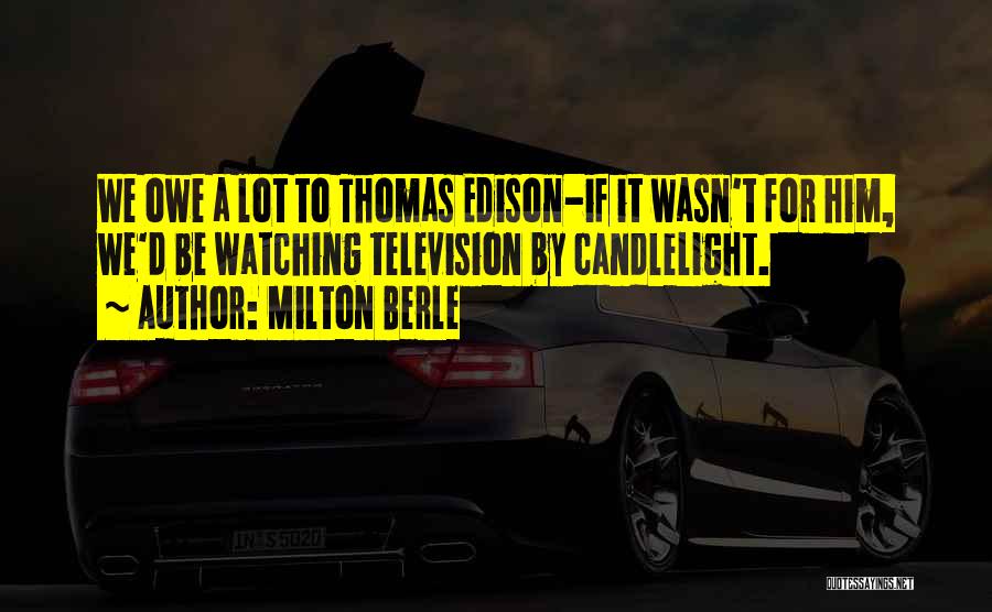 Milton Berle Quotes: We Owe A Lot To Thomas Edison-if It Wasn't For Him, We'd Be Watching Television By Candlelight.