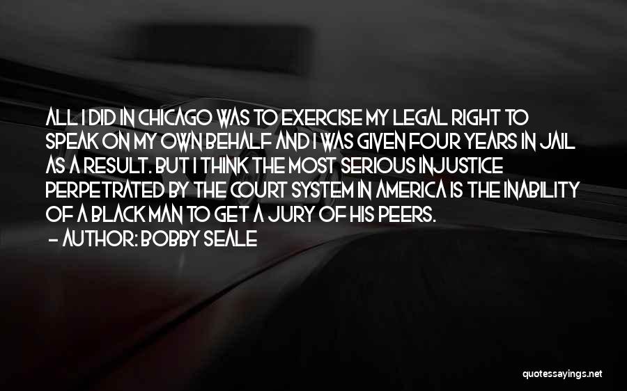 Bobby Seale Quotes: All I Did In Chicago Was To Exercise My Legal Right To Speak On My Own Behalf And I Was