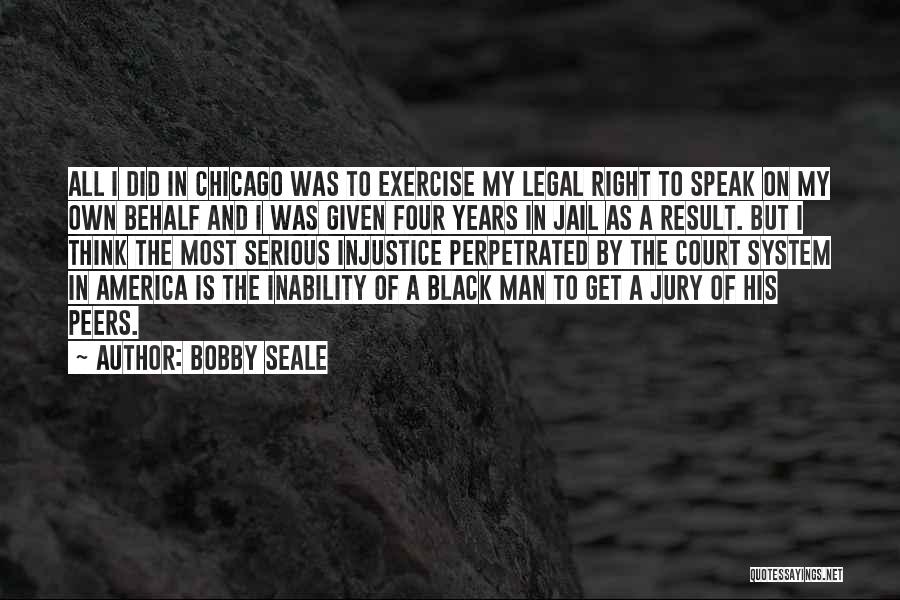 Bobby Seale Quotes: All I Did In Chicago Was To Exercise My Legal Right To Speak On My Own Behalf And I Was