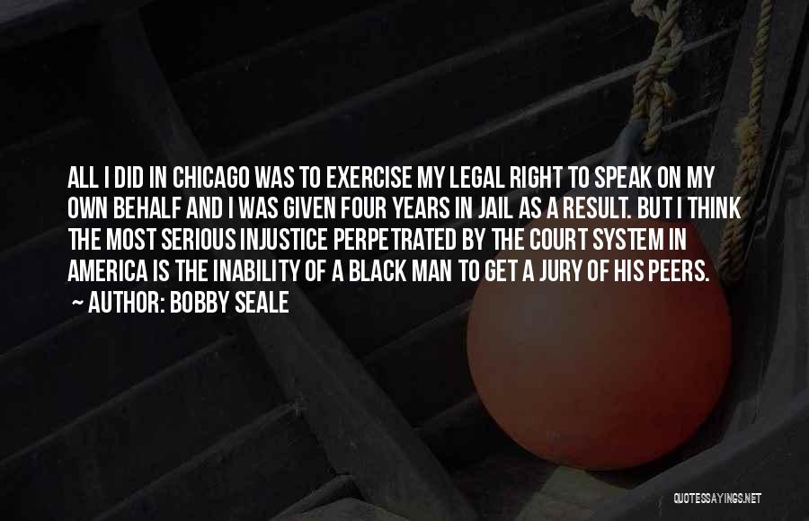 Bobby Seale Quotes: All I Did In Chicago Was To Exercise My Legal Right To Speak On My Own Behalf And I Was