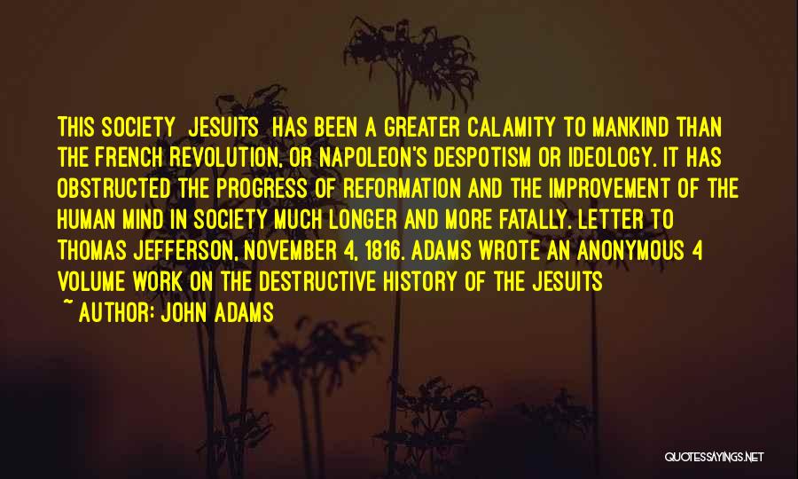 John Adams Quotes: This Society [jesuits] Has Been A Greater Calamity To Mankind Than The French Revolution, Or Napoleon's Despotism Or Ideology. It