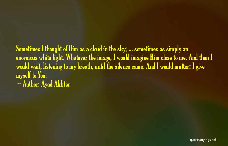 Ayad Akhtar Quotes: Sometimes I Thought Of Him As A Cloud In The Sky; ... Sometimes As Simply An Enormous White Light. Whatever